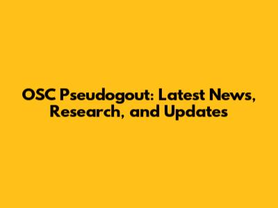 OSC Pseudogout: Latest News, Research, and Updates