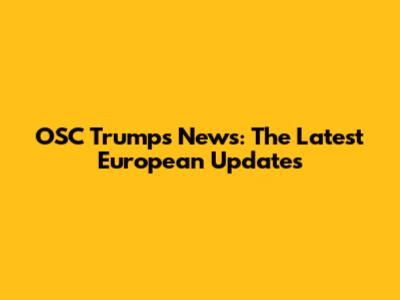 OSC Trumps News: The Latest European Updates