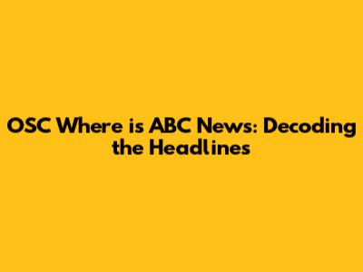 OSC Where is ABC News: Decoding the Headlines