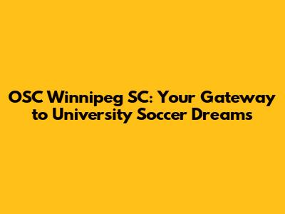 OSC Winnipeg SC: Your Gateway to University Soccer Dreams