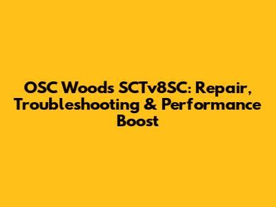 OSC Woods SCTv8SC: Repair, Troubleshooting & Performance Boost