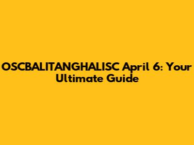 OSCBALITANGHALISC April 6: Your Ultimate Guide