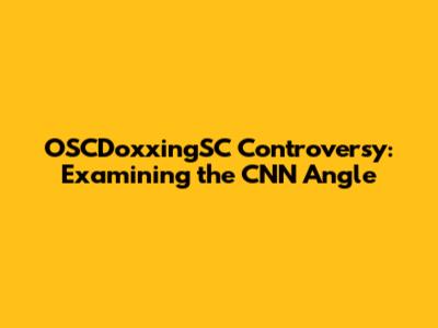 OSCDoxxingSC Controversy: Examining the CNN Angle