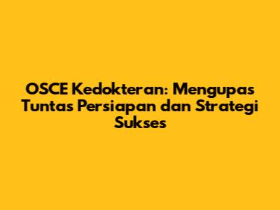 OSCE Kedokteran: Mengupas Tuntas Persiapan dan Strategi Sukses