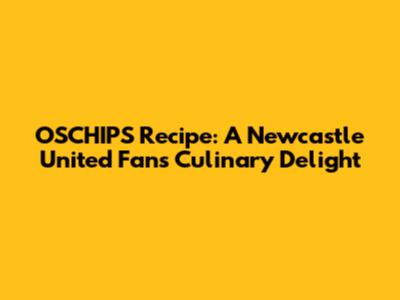 OSCHIPS Recipe: A Newcastle United Fan's Culinary Delight