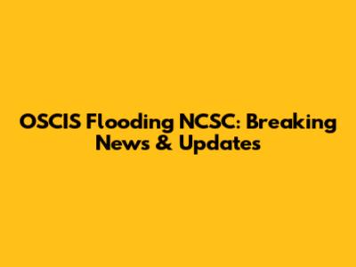 OSCIS Flooding NCSC: Breaking News & Updates