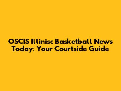 OSCIS Illinisc Basketball News Today: Your Courtside Guide