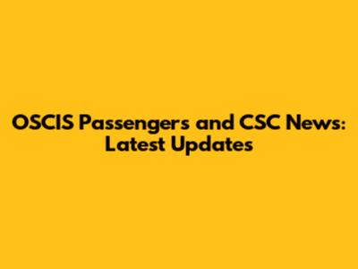 OSCIS Passengers and CSC News: Latest Updates