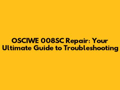 OSCIWE 008SC Repair: Your Ultimate Guide to Troubleshooting
