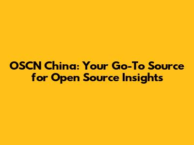 OSCN China: Your Go-To Source for Open Source Insights