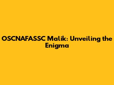 OSCNAFASSC Malik: Unveiling the Enigma