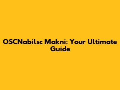 OSCNabilsc Makni: Your Ultimate Guide