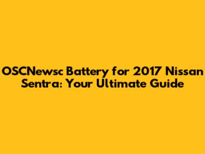 OSCNewsc Battery for 2017 Nissan Sentra: Your Ultimate Guide