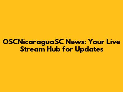 OSCNicaraguaSC News: Your Live Stream Hub for Updates