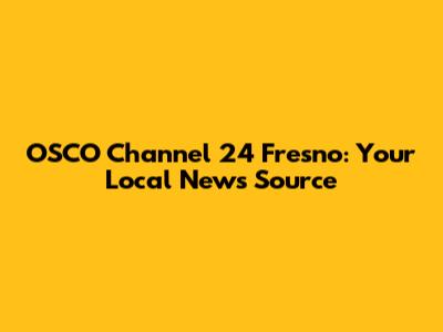 OSCO Channel 24 Fresno: Your Local News Source