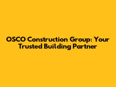 OSCO Construction Group: Your Trusted Building Partner