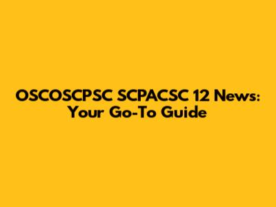 OSCOSCPSC SCPACSC 12 News: Your Go-To Guide