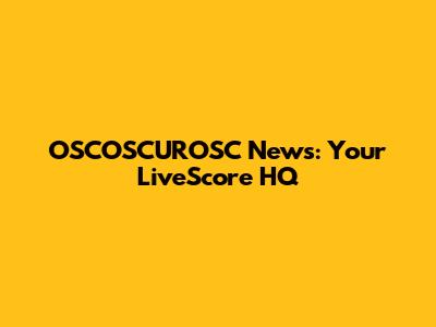 OSCOSCUROSC News: Your LiveScore HQ