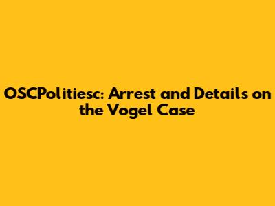 OSCPolitiesc: Arrest and Details on the Vogel Case