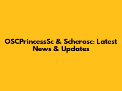 OSCPrincessSc & Scherosc: Latest News & Updates