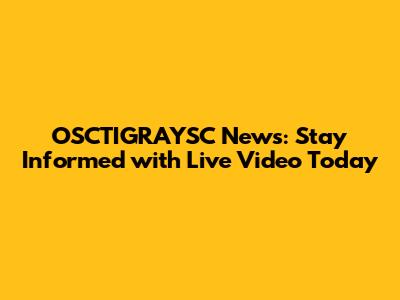 OSCTIGRAYSC News: Stay Informed with Live Video Today