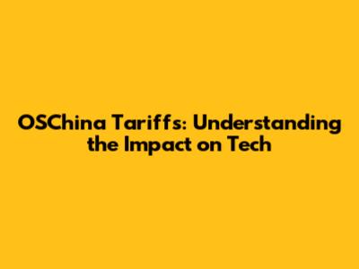 OSChina Tariffs: Understanding the Impact on Tech
