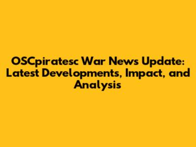 OSCpiratesc War News Update: Latest Developments, Impact, and Analysis