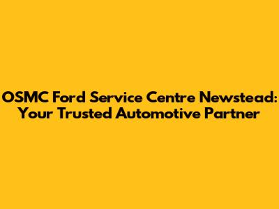 OSMC Ford Service Centre Newstead: Your Trusted Automotive Partner