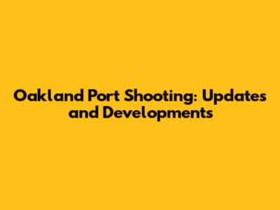 Oakland Port Shooting: Updates and Developments