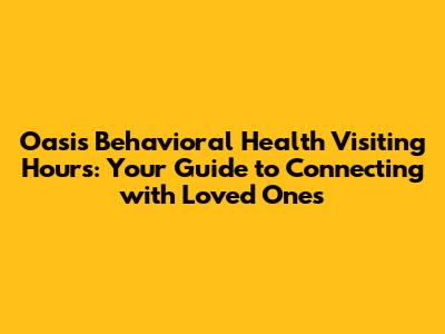 Oasis Behavioral Health Visiting Hours: Your Guide to Connecting with Loved Ones