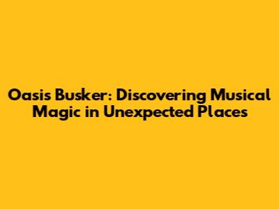Oasis Busker: Discovering Musical Magic in Unexpected Places