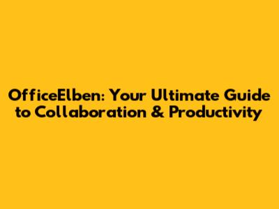 OfficeElben: Your Ultimate Guide to Collaboration & Productivity