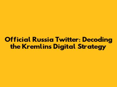 Official Russia Twitter: Decoding the Kremlin's Digital Strategy