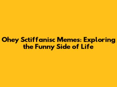 Ohey Sctiffanisc Memes: Exploring the Funny Side of Life