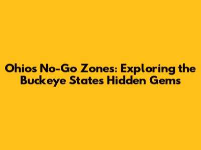Ohio's No-Go Zones: Exploring the Buckeye State's Hidden Gems