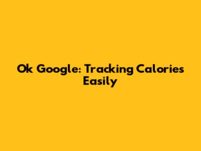 Ok Google: Tracking Calories Easily