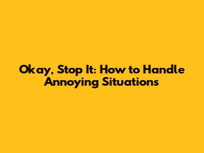 Okay, Stop It: How to Handle Annoying Situations