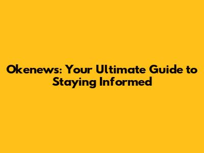 Okenews: Your Ultimate Guide to Staying Informed