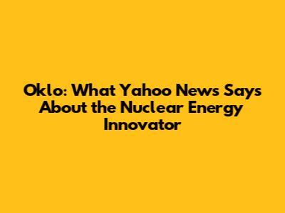 Oklo: What Yahoo News Says About the Nuclear Energy Innovator