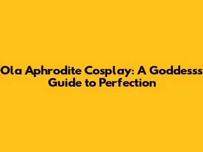 Ola Aphrodite Cosplay: A Goddess's Guide to Perfection