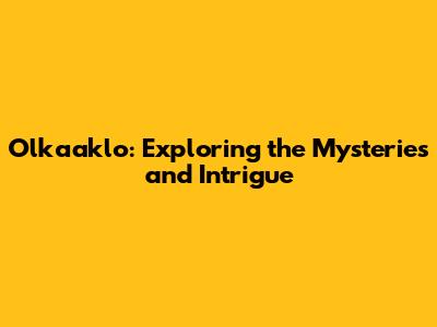 Olkaaklo: Exploring the Mysteries and Intrigue