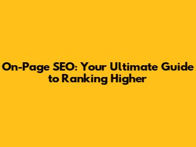 On-Page SEO: Your Ultimate Guide to Ranking Higher