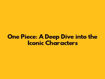 One Piece: A Deep Dive into the Iconic Characters
