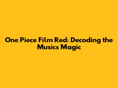 One Piece Film Red: Decoding the Music's Magic