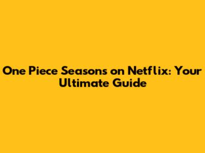One Piece Seasons on Netflix: Your Ultimate Guide
