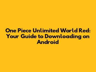 One Piece Unlimited World Red: Your Guide to Downloading on Android