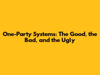 One-Party Systems: The Good, the Bad, and the Ugly