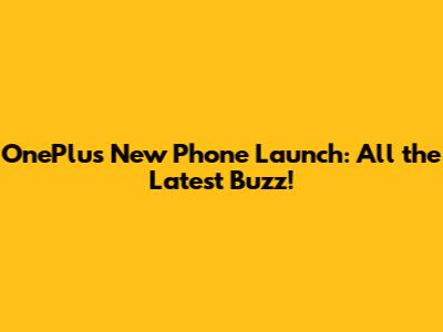 OnePlus New Phone Launch: All the Latest Buzz!