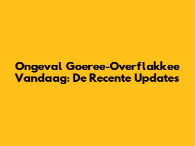 Ongeval Goeree-Overflakkee Vandaag: De Recente Updates