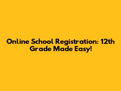 Online School Registration: 12th Grade Made Easy!